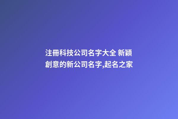 注冊科技公司名字大全 新穎創意的新公司名字,起名之家-第1張-公司起名-玄機派
